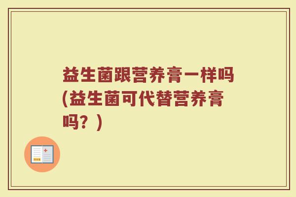 益生菌跟营养膏一样吗(益生菌可代替营养膏吗？)