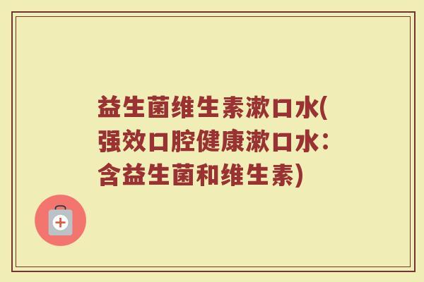 益生菌维生素漱口水(强效口腔健康漱口水：含益生菌和维生素)