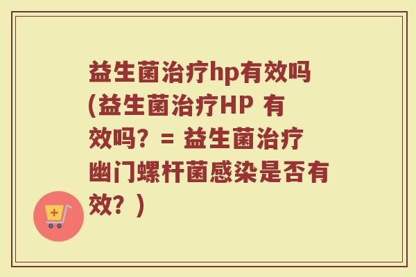益生菌治疗hp有效吗(益生菌治疗HP 有效吗？= 益生菌治疗幽门螺杆菌感染是否有效？)