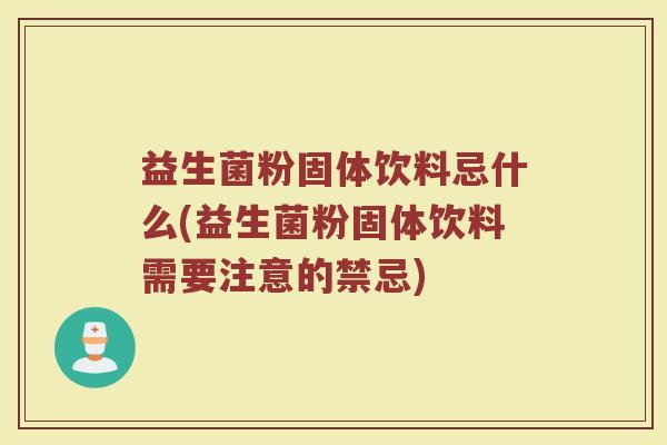益生菌粉固体饮料忌什么(益生菌粉固体饮料需要注意的禁忌)