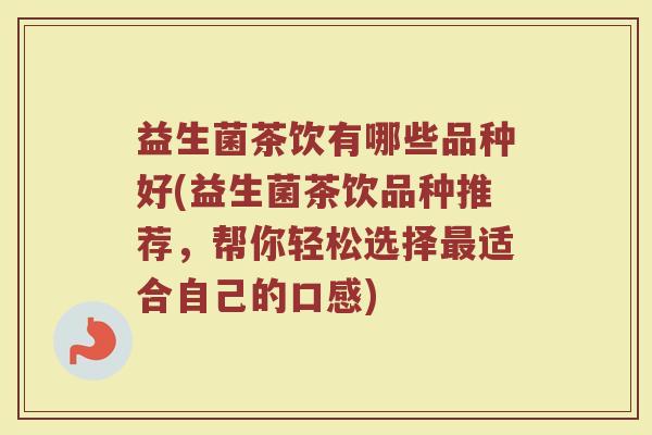 益生菌茶饮有哪些品种好(益生菌茶饮品种推荐，帮你轻松选择最适合自己的口感)