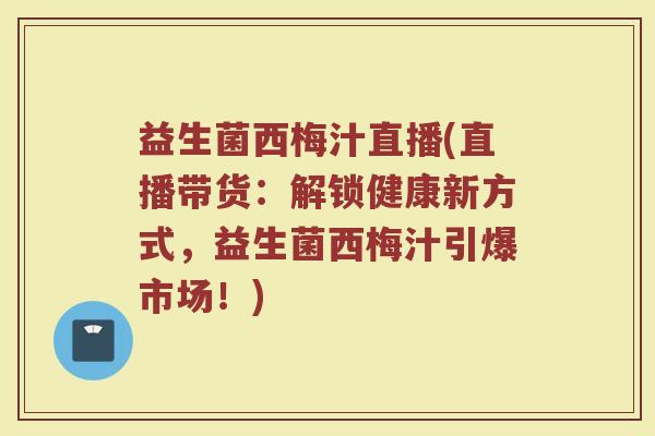 益生菌西梅汁直播(直播带货：解锁健康新方式，益生菌西梅汁引爆市场！)