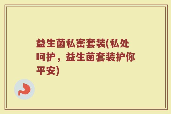 益生菌私密套装(私处呵护，益生菌套装护你平安)