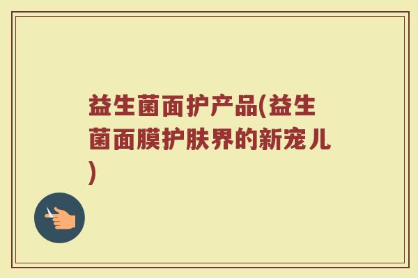 益生菌面护产品(益生菌面膜护肤界的新宠儿)