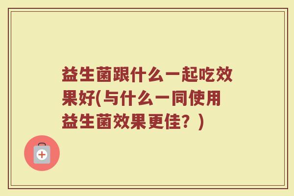 益生菌跟什么一起吃效果好(与什么一同使用益生菌效果更佳？)