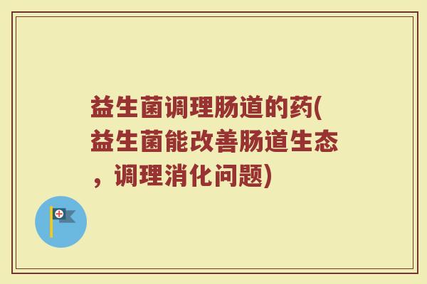 益生菌调理肠道的药(益生菌能改善肠道生态，调理消化问题)