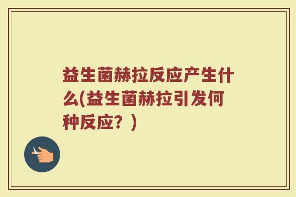 益生菌赫拉反应产生什么(益生菌赫拉引发何种反应？)