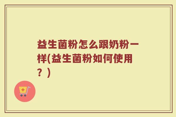 益生菌粉怎么跟奶粉一样(益生菌粉如何使用？)