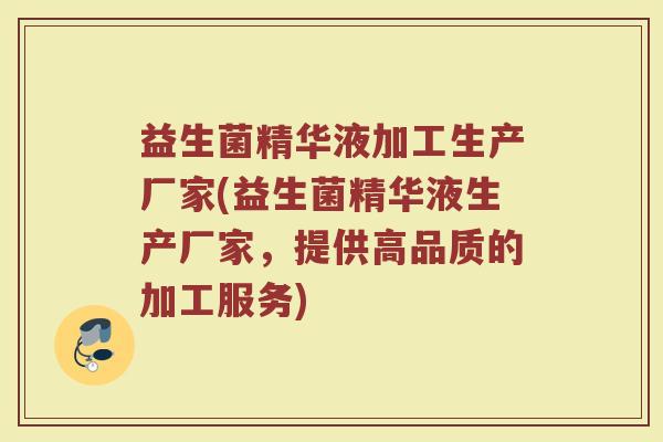益生菌精华液加工生产厂家(益生菌精华液生产厂家，提供高品质的加工服务)