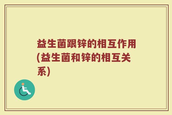 益生菌跟锌的相互作用(益生菌和锌的相互关系)