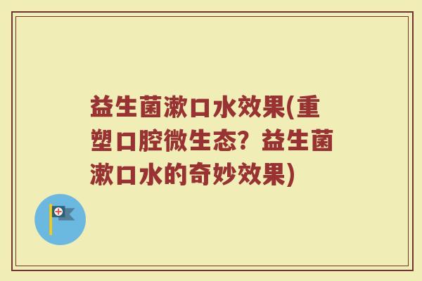 益生菌漱口水效果(重塑口腔微生态？益生菌漱口水的奇妙效果)