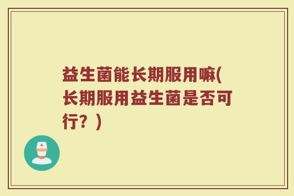 益生菌能长期服用嘛(长期服用益生菌是否可行？)