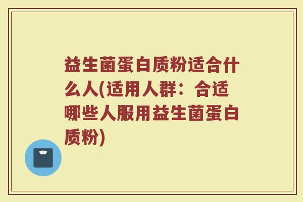 益生菌蛋白质粉适合什么人(适用人群：合适哪些人服用益生菌蛋白质粉)