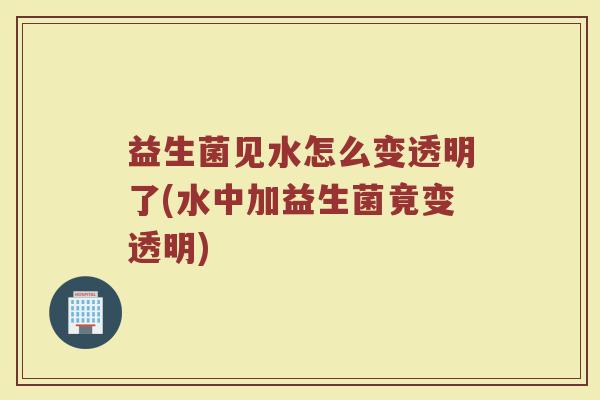 益生菌见水怎么变透明了(水中加益生菌竟变透明)