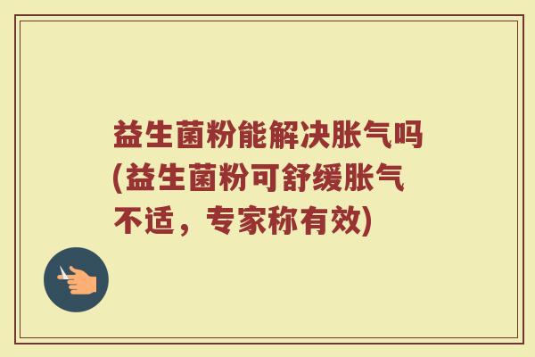 益生菌粉能解决胀气吗(益生菌粉可舒缓胀气不适，专家称有效)