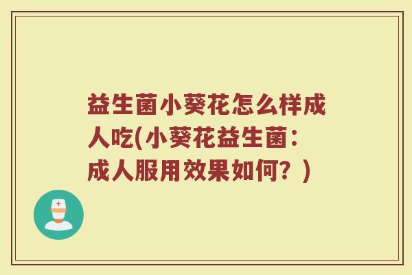 益生菌小葵花怎么样成人吃(小葵花益生菌：成人服用效果如何？)
