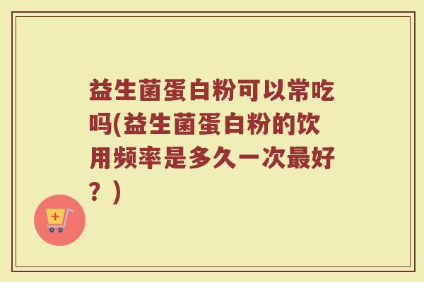 益生菌蛋白粉可以常吃吗(益生菌蛋白粉的饮用频率是多久一次最好？)