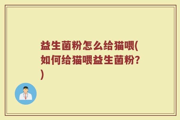 益生菌粉怎么给猫喂(如何给猫喂益生菌粉？)