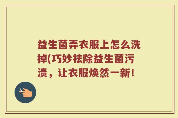 益生菌弄衣服上怎么洗掉(巧妙祛除益生菌污渍，让衣服焕然一新！