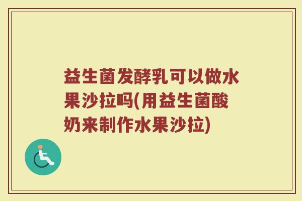益生菌发酵乳可以做水果沙拉吗(用益生菌酸奶来制作水果沙拉)