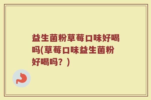益生菌粉草莓口味好喝吗(草莓口味益生菌粉好喝吗？)