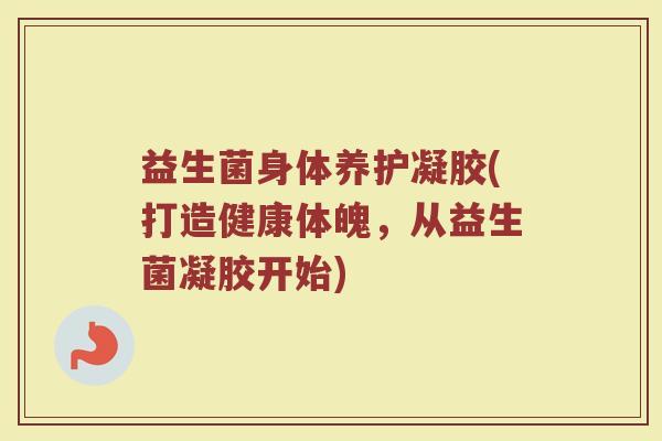 益生菌身体养护凝胶(打造健康体魄，从益生菌凝胶开始)