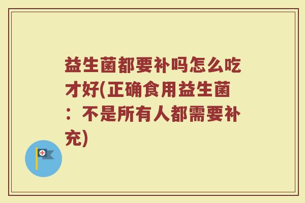 益生菌都要补吗怎么吃才好(正确食用益生菌：不是所有人都需要补充)
