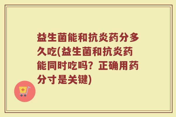 益生菌能和抗炎药分多久吃(益生菌和抗炎药能同时吃吗？正确用药分寸是关键)