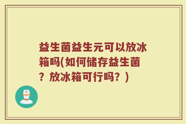 益生菌益生元可以放冰箱吗(如何储存益生菌？放冰箱可行吗？)
