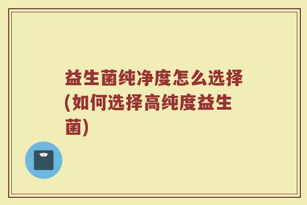 益生菌纯净度怎么选择(如何选择高纯度益生菌)
