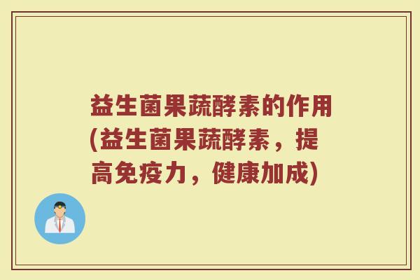 益生菌果蔬酵素的作用(益生菌果蔬酵素，提高免疫力，健康加成)