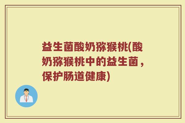 益生菌酸奶猕猴桃(酸奶猕猴桃中的益生菌，保护肠道健康)
