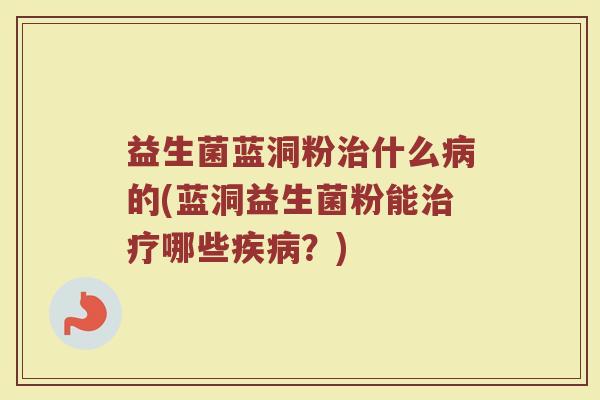 益生菌蓝洞粉治什么病的(蓝洞益生菌粉能治疗哪些疾病？)