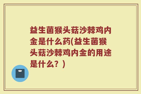 益生菌猴头菇沙棘鸡内金是什么药(益生菌猴头菇沙棘鸡内金的用途是什么？)