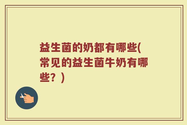 益生菌的奶都有哪些(常见的益生菌牛奶有哪些？)