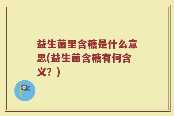 益生菌里含糖是什么意思(益生菌含糖有何含义？)