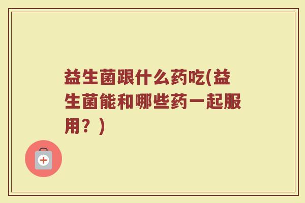 益生菌跟什么药吃(益生菌能和哪些药一起服用？)