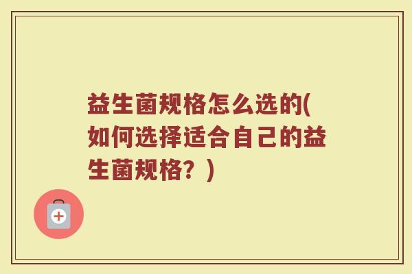 益生菌规格怎么选的(如何选择适合自己的益生菌规格？)