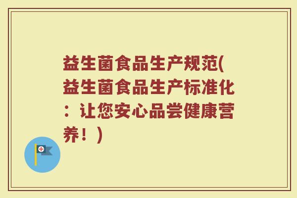 益生菌食品生产规范(益生菌食品生产标准化:让您安心品尝健康营养!) 益生菌食品生产规范(益生菌食品生产标准化:让您安心品尝健康营养!)