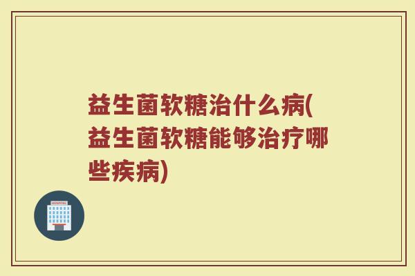 益生菌软糖治什么病(益生菌软糖能够治疗哪些疾病)