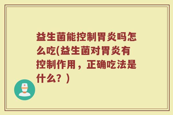 益生菌能控制胃炎吗怎么吃(益生菌对胃炎有控制作用，正确吃法是什么？)