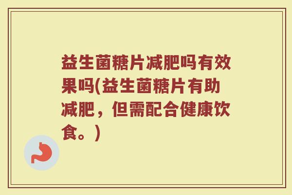 益生菌糖片吗有效果吗(益生菌糖片有助,但需配合健康饮食。) 益生菌糖片吗有效果吗(益生菌糖片有助,但需配合健康饮食。)