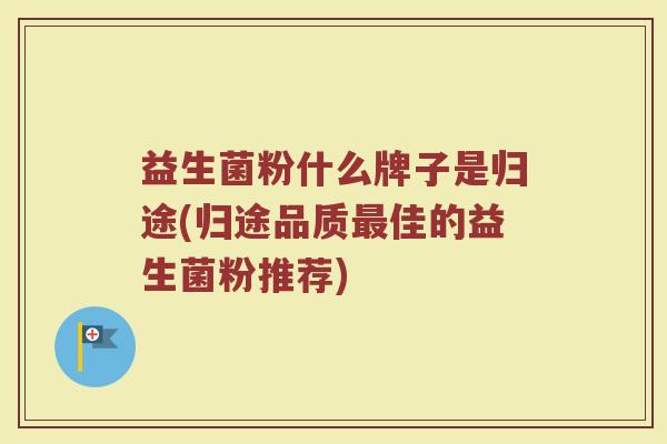 益生菌粉什么牌子是归途(归途品质最佳的益生菌粉推荐)
