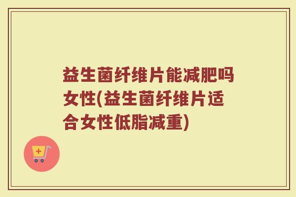 益生菌纤维片能减肥吗女性(益生菌纤维片适合女性低脂减重)