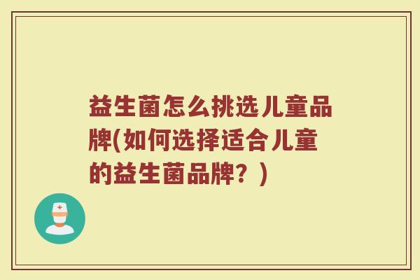 益生菌怎么挑选儿童品牌(如何选择适合儿童的益生菌品牌？)