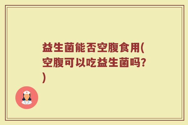 益生菌能否空腹食用(空腹可以吃益生菌吗？)