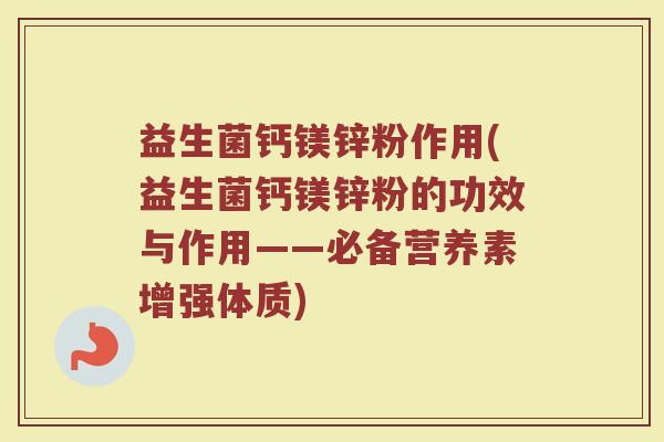 益生菌钙镁锌粉作用(益生菌钙镁锌粉的功效与作用——必备营养素增强体质)