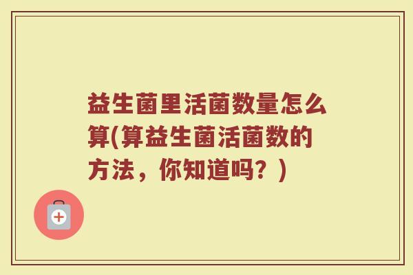 益生菌里活菌数量怎么算(算益生菌活菌数的方法，你知道吗？)