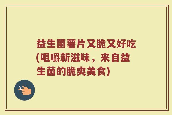 益生菌薯片又脆又好吃(咀嚼新滋味，来自益生菌的脆爽美食)