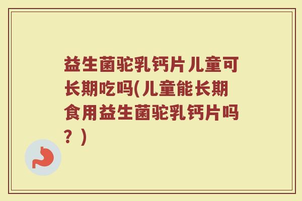 益生菌驼乳钙片儿童可长期吃吗(儿童能长期食用益生菌驼乳钙片吗？)